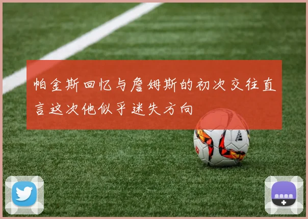 帕金斯回忆与詹姆斯的初次交往直言这次他似乎迷失方向